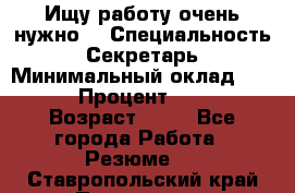 Ищу работу очень нужно! › Специальность ­ Секретарь › Минимальный оклад ­ 50 000 › Процент ­ 30 000 › Возраст ­ 18 - Все города Работа » Резюме   . Ставропольский край,Пятигорск г.